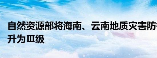 自然资源部将海南、云南地质灾害防御响应提升为Ⅲ级