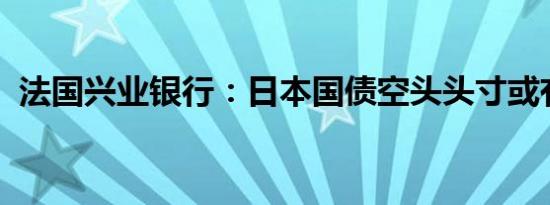 法国兴业银行：日本国债空头头寸或有依据