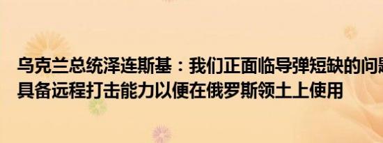 乌克兰总统泽连斯基：我们正面临导弹短缺的问题我们需要具备远程打击能力以便在俄罗斯领土上使用
