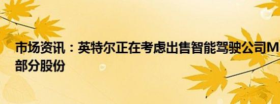 市场资讯：英特尔正在考虑出售智能驾驶公司Mobileye的部分股份