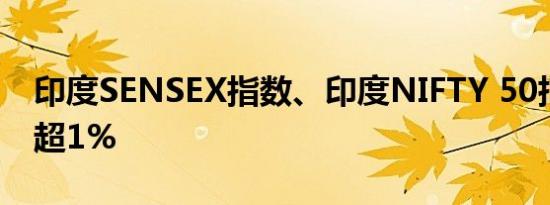 印度SENSEX指数、印度NIFTY 50指数均跌超1%