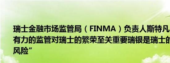 瑞士金融市场监管局（FINMA）负责人斯特凡·沃尔特：强有力的监管对瑞士的繁荣至关重要瑞银是瑞士的“独特集群风险”