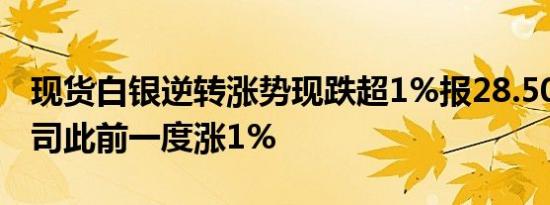 现货白银逆转涨势现跌超1%报28.50美元/盎司此前一度涨1%