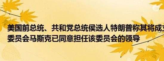美国前总统、共和党总统侯选人特朗普称其将成立政府效率委员会马斯克已同意担任该委员会的领导