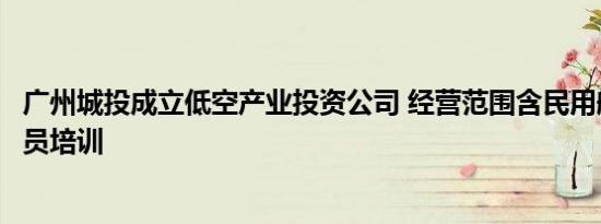 广州城投成立低空产业投资公司 经营范围含民用航空器驾驶员培训