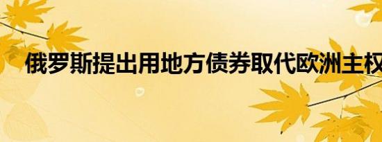 俄罗斯提出用地方债券取代欧洲主权债券