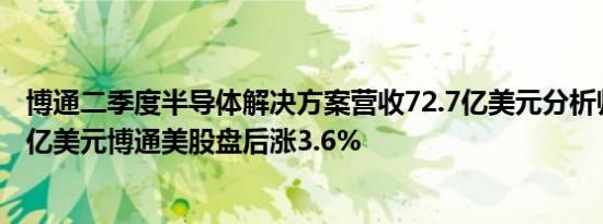 博通二季度半导体解决方案营收72.7亿美元分析师预期74.1亿美元博通美股盘后涨3.6%