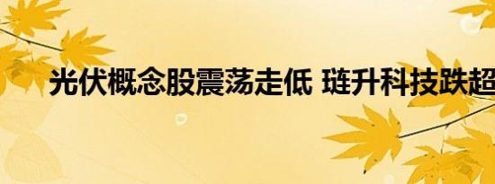 光伏概念股震荡走低 琏升科技跌超8%