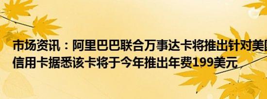 市场资讯：阿里巴巴联合万事达卡将推出针对美国小企业的信用卡据悉该卡将于今年推出年费199美元