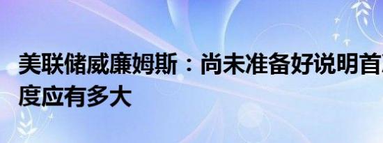美联储威廉姆斯：尚未准备好说明首次降息幅度应有多大