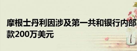 摩根士丹利因涉及第一共和银行内部交易被罚款200万美元