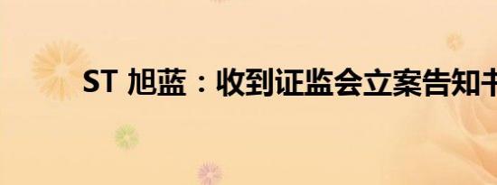 ST 旭蓝：收到证监会立案告知书