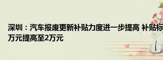 深圳：汽车报废更新补贴力度进一步提高 补贴标准最高由1万元提高至2万元
