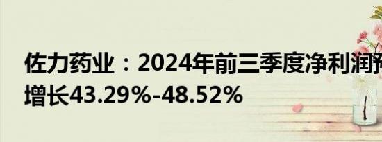 佐力药业：2024年前三季度净利润预计同比增长43.29%-48.52%