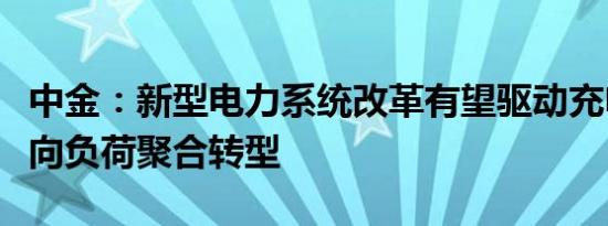 中金：新型电力系统改革有望驱动充电运营商向负荷聚合转型