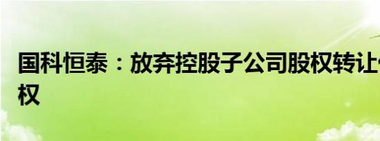 国科恒泰：放弃控股子公司股权转让优先受让权