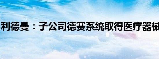 利德曼：子公司德赛系统取得医疗器械注册证