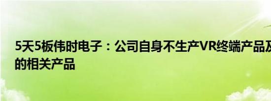 5天5板伟时电子：公司自身不生产VR终端产品及空中成像的相关产品