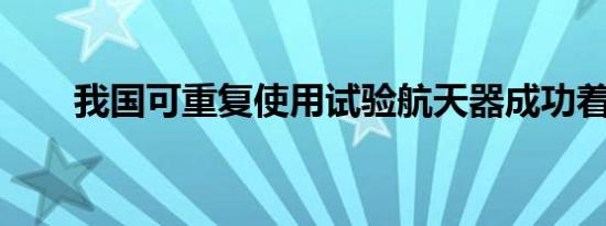 我国可重复使用试验航天器成功着陆
