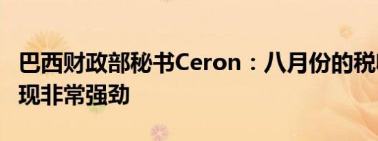 巴西财政部秘书Ceron：八月份的税收收入表现非常强劲
