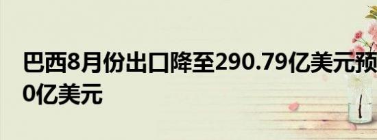 巴西8月份出口降至290.79亿美元预估298.50亿美元