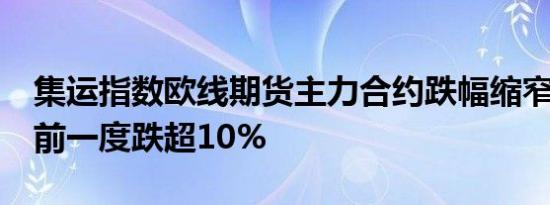 集运指数欧线期货主力合约跌幅缩窄至6%此前一度跌超10%