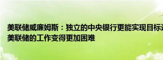 美联储威廉姆斯：独立的中央银行更能实现目标选举不会使美联储的工作变得更加困难