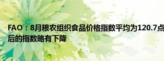 FAO：8月粮农组织食品价格指数平均为120.7点较7月修订后的指数略有下降