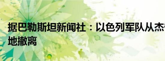 据巴勒斯坦新闻社：以色列军队从杰宁及其营地撤离