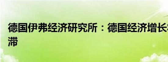 德国伊弗经济研究所：德国经济增长将陷入停滞