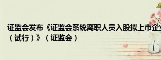 证监会发布《证监会系统离职人员入股拟上市企业监管规定（试行）》（证监会）