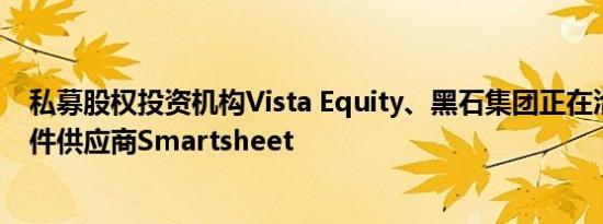 私募股权投资机构Vista Equity、黑石集团正在洽谈收购软件供应商Smartsheet