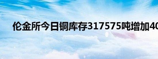 伦金所今日铜库存317575吨增加400吨