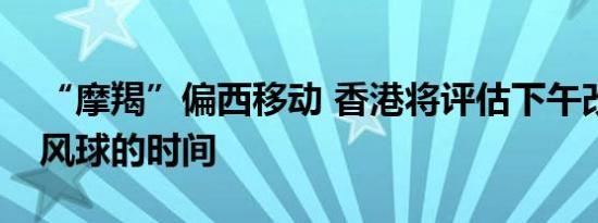 “摩羯”偏西移动 香港将评估下午改发三号风球的时间