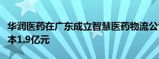 华润医药在广东成立智慧医药物流公司注册资本1.9亿元