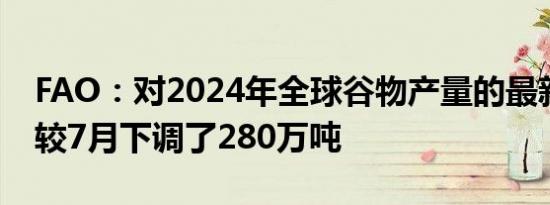 FAO：对2024年全球谷物产量的最新预报数较7月下调了280万吨