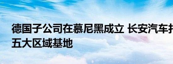 德国子公司在慕尼黑成立 长安汽车打造海外五大区域基地
