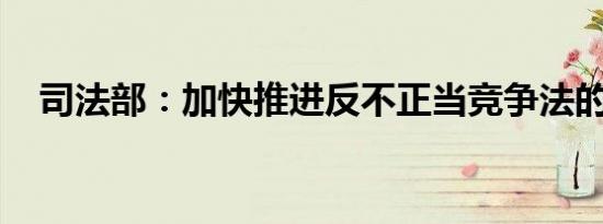 司法部：加快推进反不正当竞争法的修改