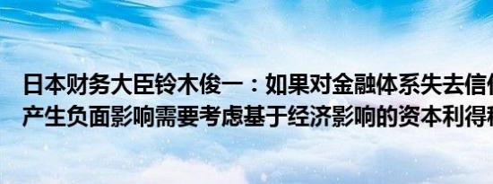 日本财务大臣铃木俊一：如果对金融体系失去信任将对经济产生负面影响需要考虑基于经济影响的资本利得税问题