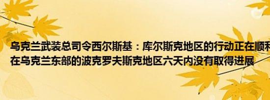乌克兰武装总司令西尔斯基：库尔斯克地区的行动正在顺利进行俄罗斯在乌克兰东部的波克罗夫斯克地区六天内没有取得进展