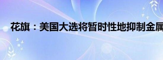 花旗：美国大选将暂时性地抑制金属价格