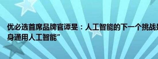 优必选首席品牌官谭旻：人工智能的下一个挑战是实现“具身通用人工智能”