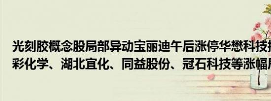 光刻胶概念股局部异动宝丽迪午后涨停华懋科技接近涨停七彩化学、湖北宜化、同益股份、冠石科技等涨幅居前