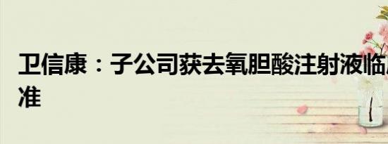 卫信康：子公司获去氧胆酸注射液临床试验批准