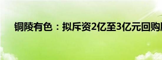 铜陵有色：拟斥资2亿至3亿元回购股份