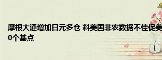 摩根大通增加日元多仓 料美国非农数据不佳促美联储降息50个基点