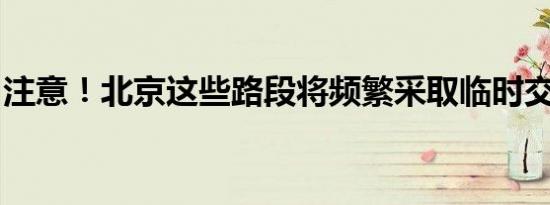 注意！北京这些路段将频繁采取临时交管措施