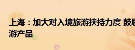 上海：加大对入境旅游扶持力度 鼓励迭代旅游产品
