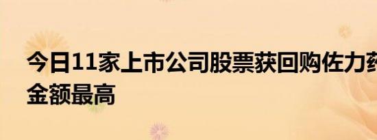 今日11家上市公司股票获回购佐力药业回购金额最高