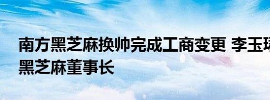 南方黑芝麻换帅完成工商变更 李玉珺任南方黑芝麻董事长